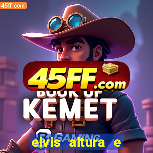 elvis altura e peso elvis bugalu altura e
